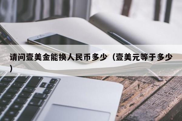 请问壹美金能换人民币多少（壹美元等于多少）