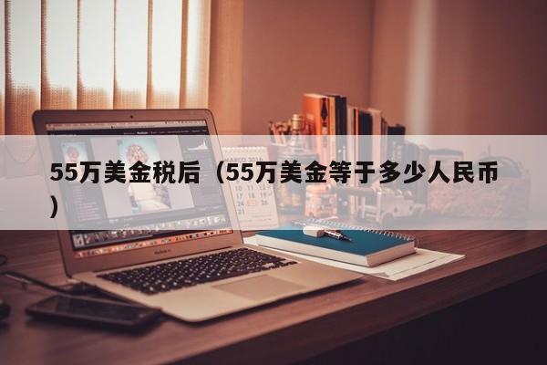 55万美金税后（55万美金等于多少人民币）