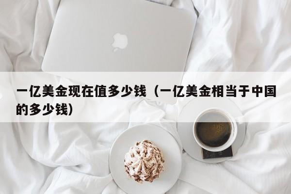 一亿美金现在值多少钱（一亿美金相当于中国的多少钱）