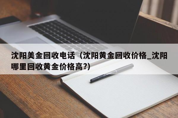 沈阳美金回收电话（沈阳黄金回收价格_沈阳哪里回收黄金价格高?）