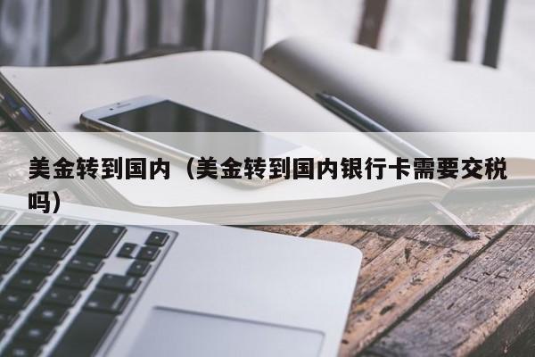 美金转到国内（美金转到国内银行卡需要交税吗）
