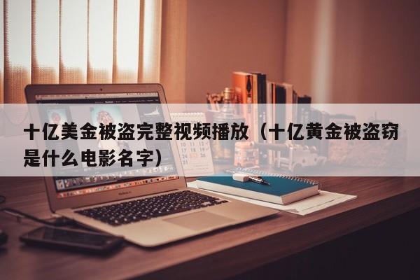 十亿美金被盗完整视频播放（十亿黄金被盗窃是什么电影名字）