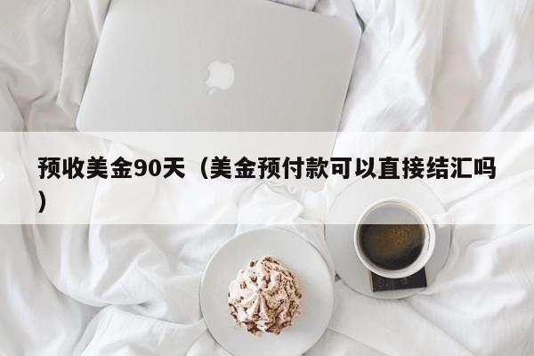 预收美金90天（美金预付款可以直接结汇吗）