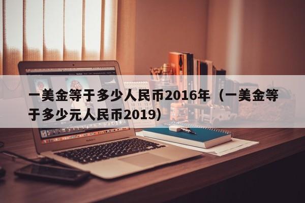 一美金等于多少人民币2016年（一美金等于多少元人民币2019）