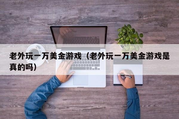 老外玩一万美金游戏（老外玩一万美金游戏是真的吗）