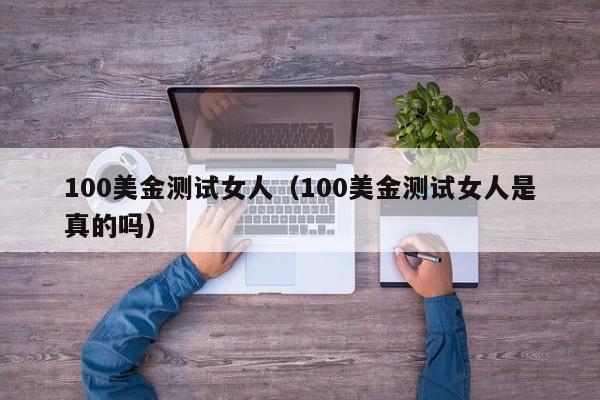 100美金测试女人（100美金测试女人是真的吗）