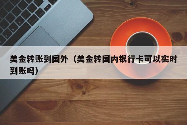 美金转账到国外（美金转国内银行卡可以实时到账吗）
