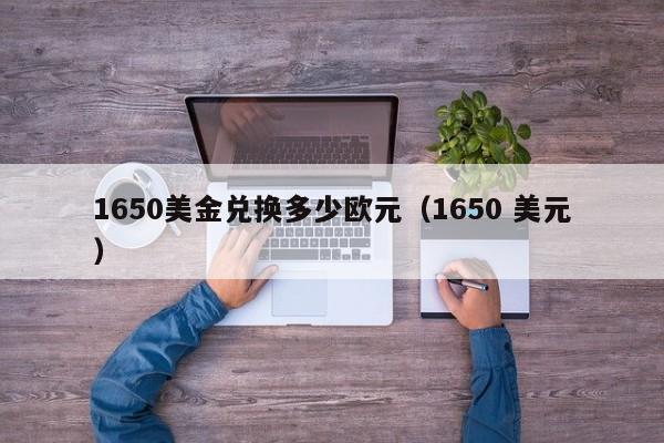 1650美金兑换多少欧元（1650 美元）