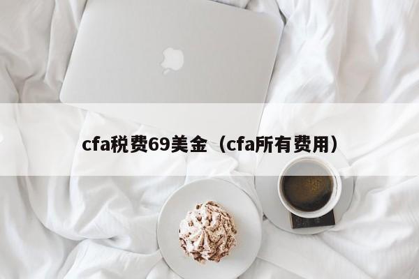 cfa税费69美金（cfa所有费用）