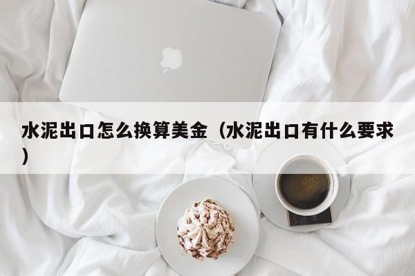 水泥出口怎么换算美金（水泥出口有什么要求）