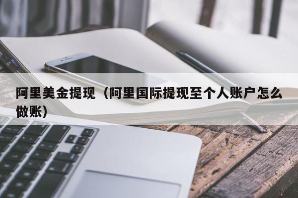 阿里美金提现（阿里国际提现至个人账户怎么做账）