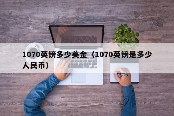 1070英镑多少美金（1070英镑是多少人民币）