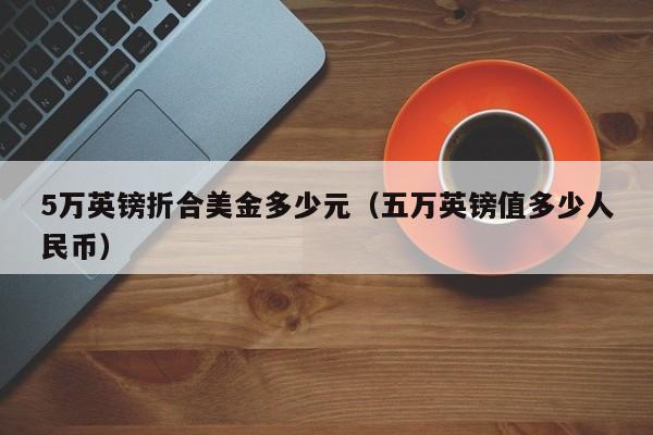 5万英镑折合美金多少元（五万英镑值多少人民币）
