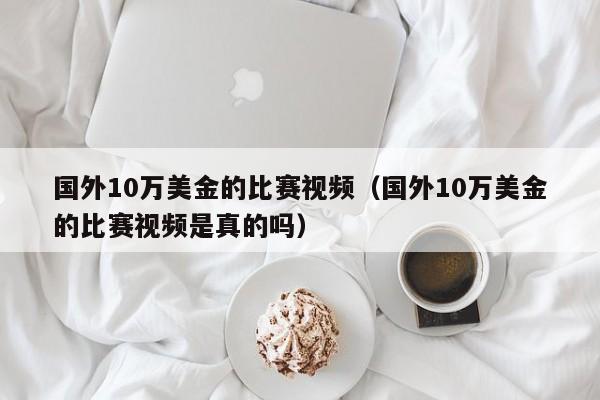 国外10万美金的比赛视频（国外10万美金的比赛视频是真的吗）