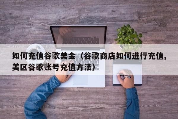 如何充值谷歌美金（谷歌商店如何进行充值,美区谷歌账号充值方法）