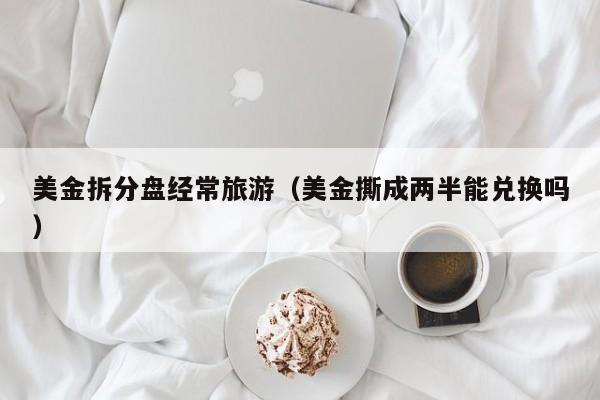 美金拆分盘经常旅游（美金撕成两半能兑换吗）