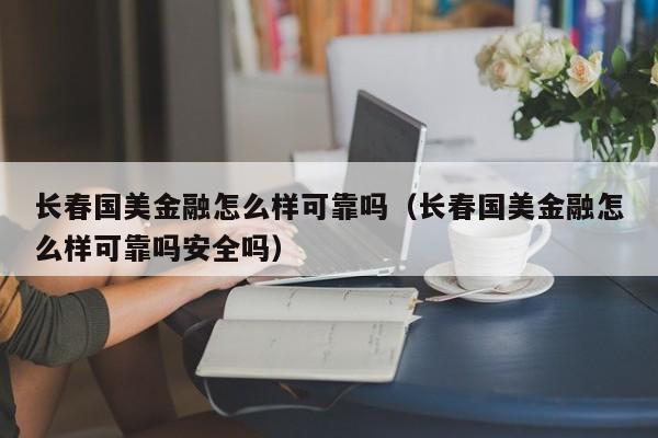 长春国美金融怎么样可靠吗（长春国美金融怎么样可靠吗安全吗）