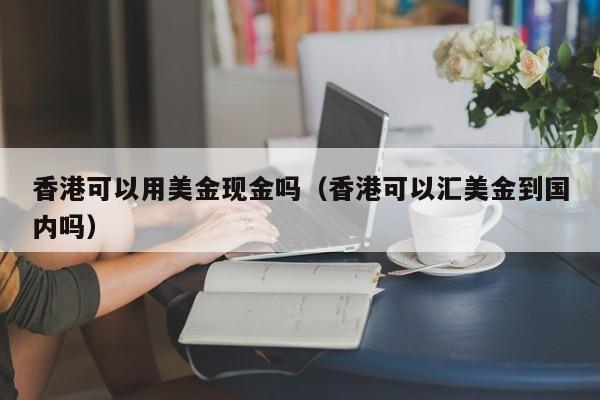 香港可以用美金现金吗（香港可以汇美金到国内吗）