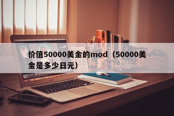 价值50000美金的mod（50000美金是多少日元）