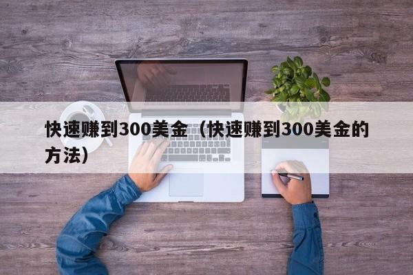快速赚到300美金（快速赚到300美金的方法）