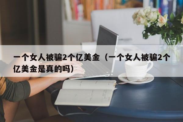 一个女人被骗2个亿美金（一个女人被骗2个亿美金是真的吗）