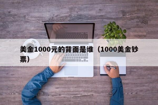 美金1000元的背面是谁（1000美金钞票）