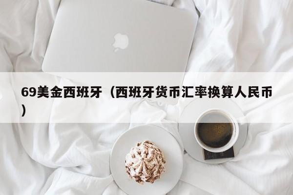 69美金西班牙（西班牙货币汇率换算人民币）