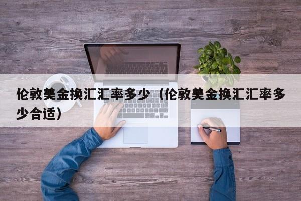 伦敦美金换汇汇率多少（伦敦美金换汇汇率多少合适）