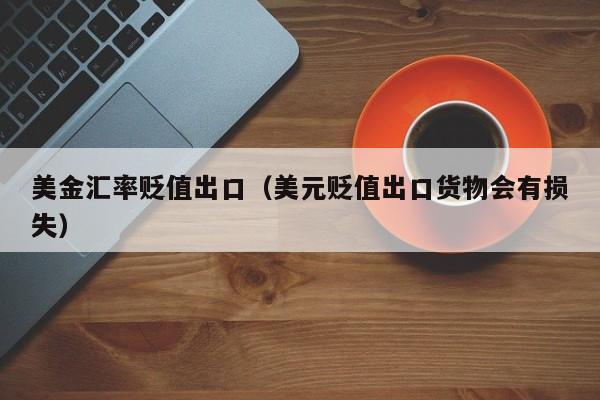 美金汇率贬值出口（美元贬值出口货物会有损失）