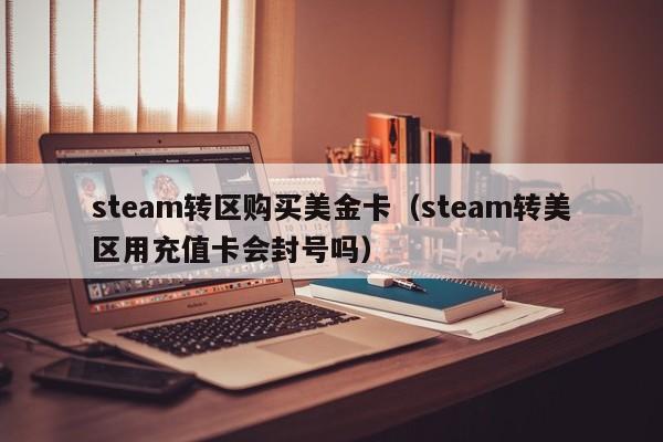 steam转区购买美金卡（steam转美区用充值卡会封号吗）
