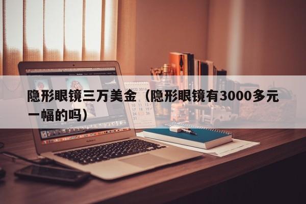 隐形眼镜三万美金（隐形眼镜有3000多元一幅的吗）