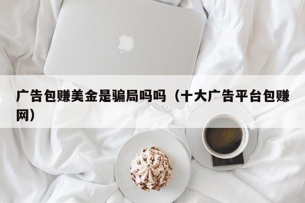 广告包赚美金是骗局吗吗（十大广告平台包赚网）