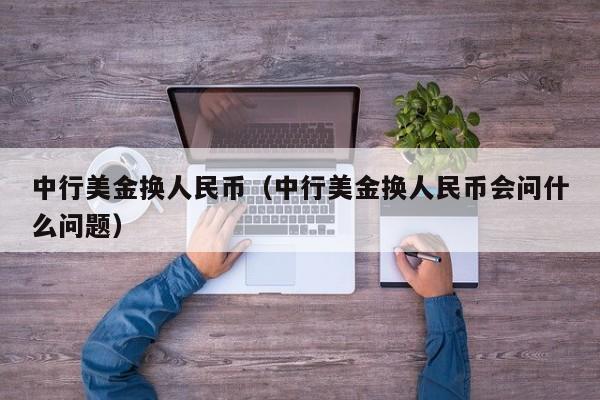 中行美金换人民币（中行美金换人民币会问什么问题）