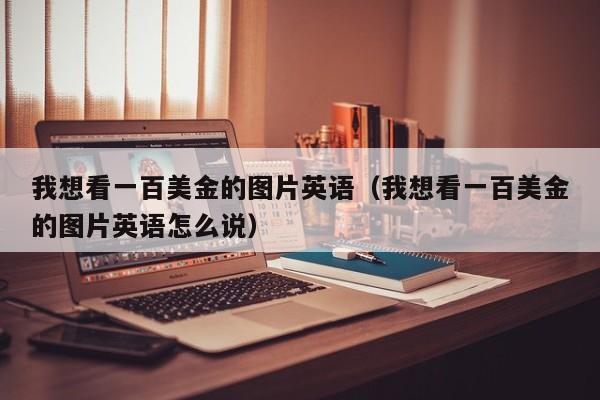 我想看一百美金的图片英语（我想看一百美金的图片英语怎么说）