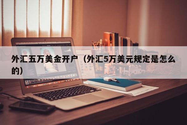 外汇五万美金开户（外汇5万美元规定是怎么的）