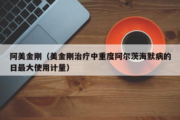 阿美金刚（美金刚治疗中重度阿尔茨海默病的日最大使用计量）