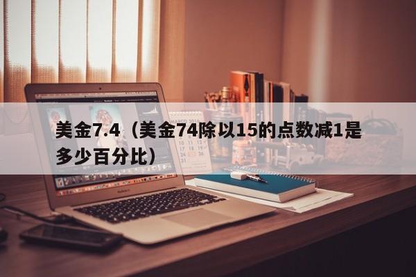 美金7.4（美金74除以15的点数减1是多少百分比）