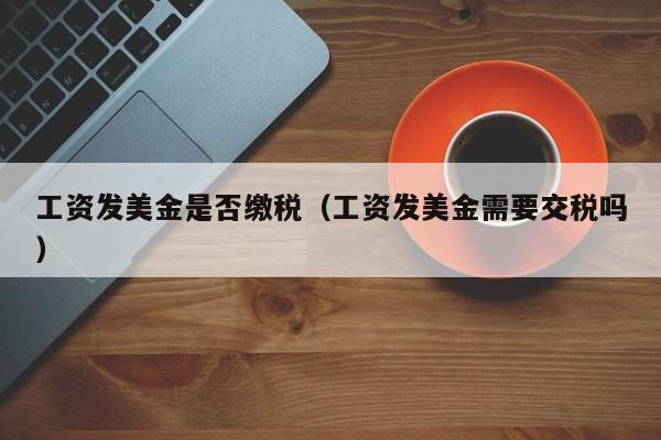 工资发美金是否缴税（工资发美金需要交税吗）