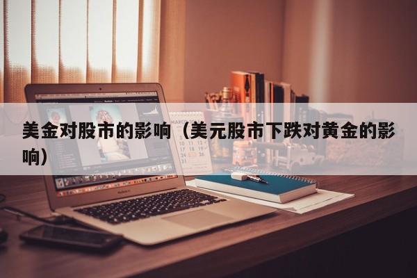 美金对股市的影响（美元股市下跌对黄金的影响）