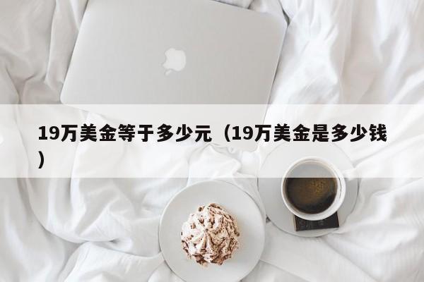 19万美金等于多少元（19万美金是多少钱）