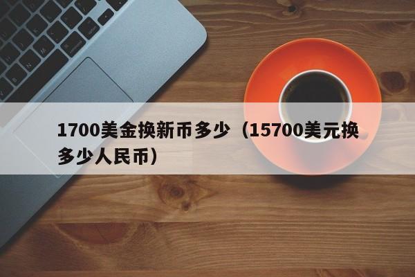 1700美金换新币多少（15700美元换多少人民币）