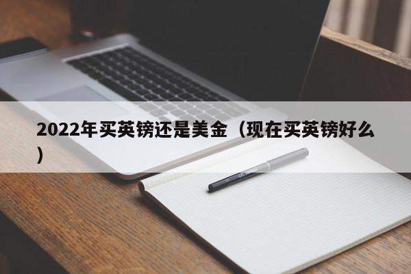 2022年买英镑还是美金（现在买英镑好么）