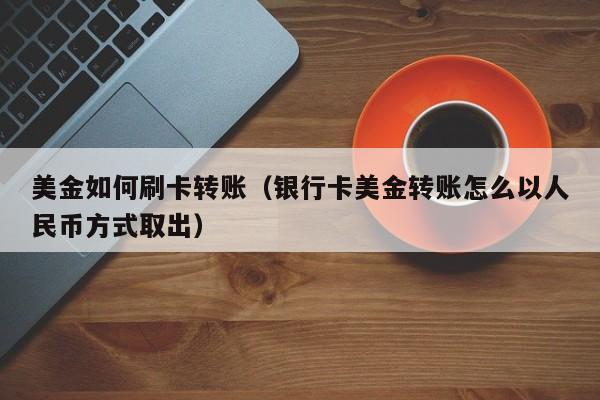 美金如何刷卡转账（银行卡美金转账怎么以人民币方式取出）