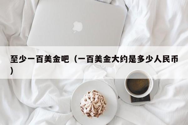 至少一百美金吧（一百美金大约是多少人民币）