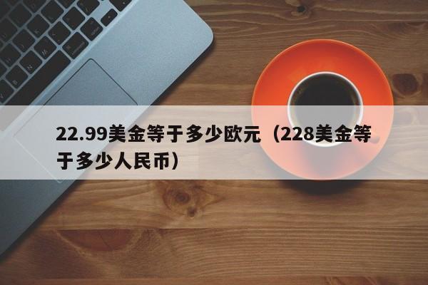 22.99美金等于多少欧元（228美金等于多少人民币）