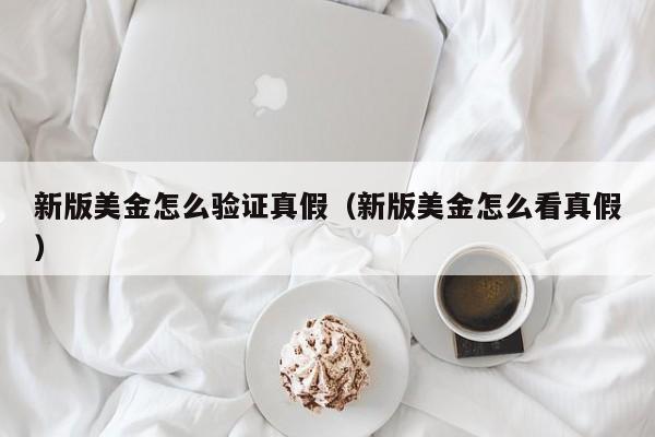 新版美金怎么验证真假（新版美金怎么看真假）