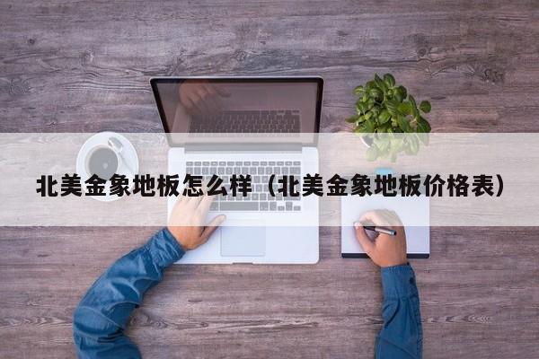 北美金象地板怎么样（北美金象地板价格表）