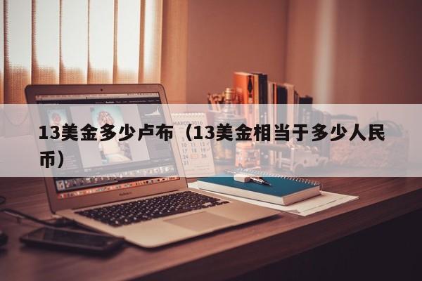 13美金多少卢布（13美金相当于多少人民币）