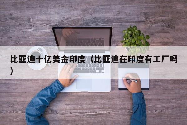 比亚迪十亿美金印度（比亚迪在印度有工厂吗）