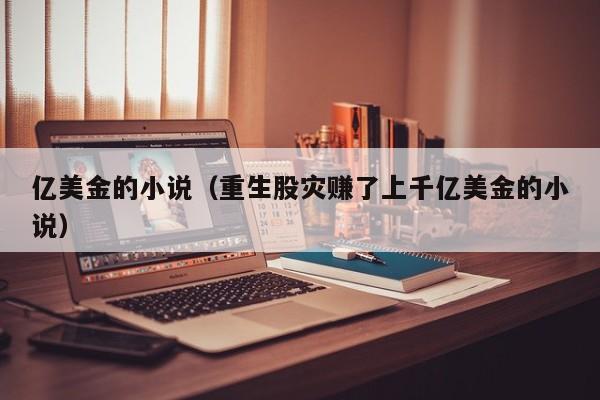 亿美金的小说（重生股灾赚了上千亿美金的小说）